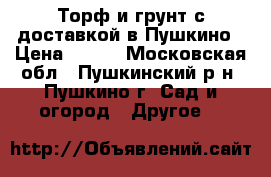 Торф и грунт с доставкой в Пушкино › Цена ­ 820 - Московская обл., Пушкинский р-н, Пушкино г. Сад и огород » Другое   